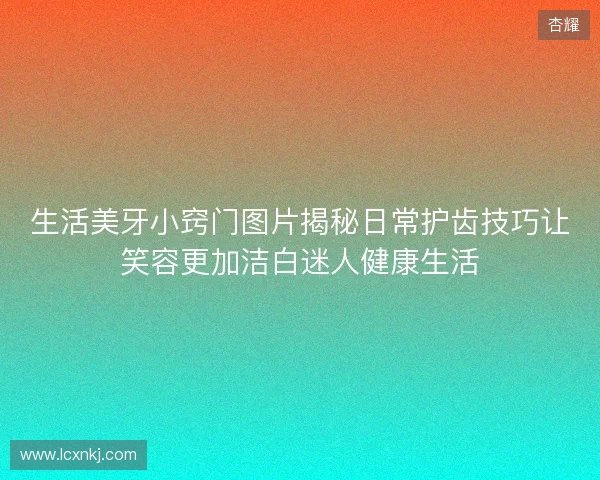生活美牙小窍门图片揭秘日常护齿技巧让笑容更加洁白迷人健康生活
