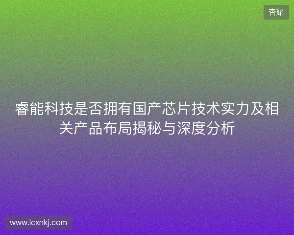 睿能科技是否拥有国产芯片技术实力及相关产品布局揭秘与深度分析 睿能科技是否拥有国产芯片技术实力及相关产品布局揭秘与深度分析