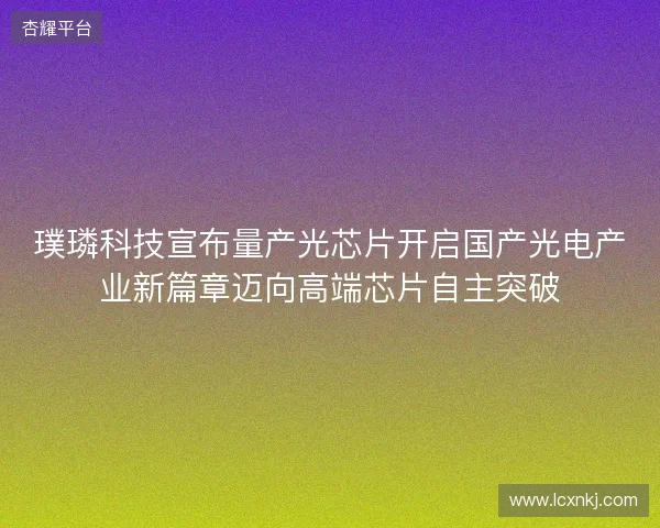 璞璘科技宣布量产光芯片开启国产光电产业新篇章迈向高端芯片自主突破 璞璘科技宣布量产光芯片开启国产光电产业新篇章迈向高端芯片自主突破