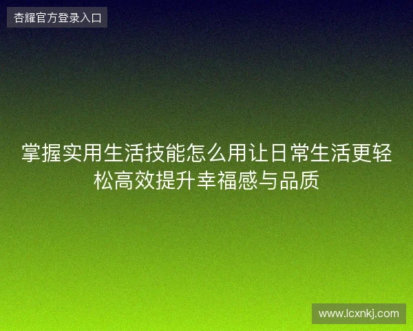 掌握实用生活技能怎么用让日常生活更轻松高效提升幸福感与品质 掌握实用生活技能怎么用让日常生活更轻松高效提升幸福感与品质