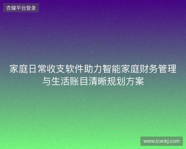 家庭日常收支软件助力智能家庭财务管理与生活账目清晰规划方案