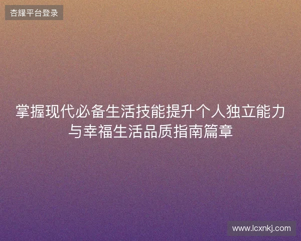 掌握现代必备生活技能提升个人独立能力与幸福生活品质指南篇章 掌握现代必备生活技能提升个人独立能力与幸福生活品质指南篇章