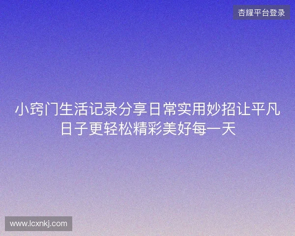 小窍门生活记录分享日常实用妙招让平凡日子更轻松精彩美好每一天 小窍门生活记录分享日常实用妙招让平凡日子更轻松精彩美好每一天