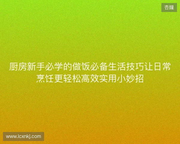 厨房新手必学的做饭必备生活技巧让日常烹饪更轻松高效实用小妙招 厨房新手必学的做饭必备生活技巧让日常烹饪更轻松高效实用小妙招